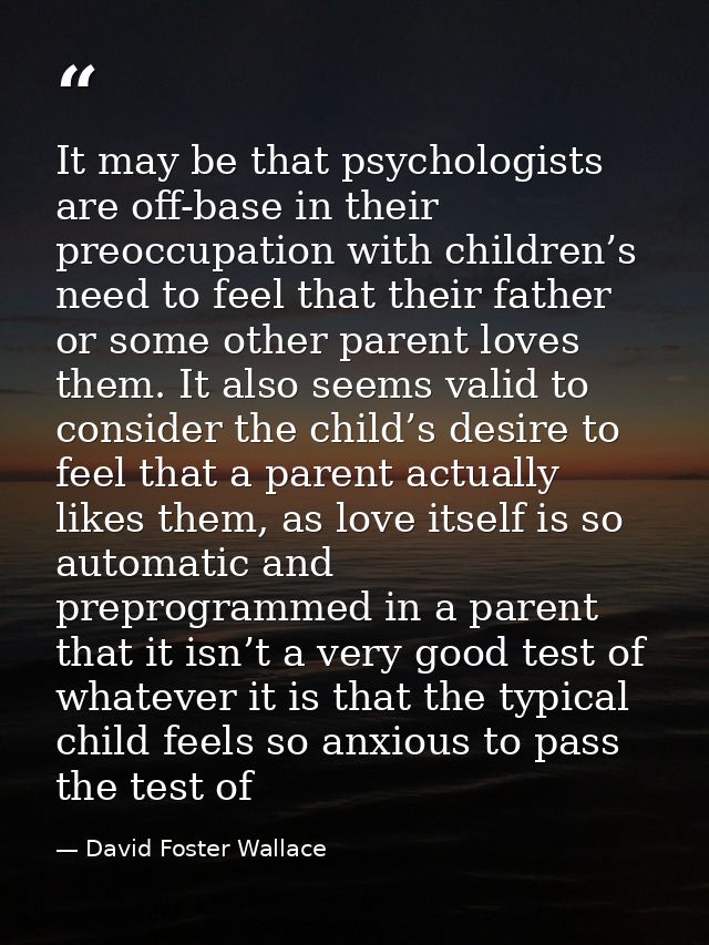 It may be that psychologists are off-base in their preoccupation with children’s need to feel that their father or some  — David Foster Wallace