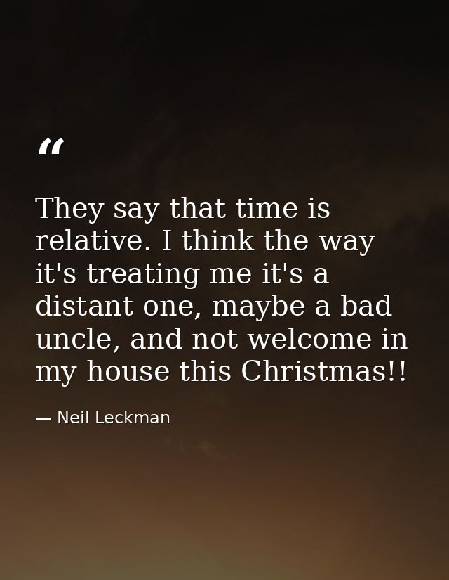 They say that time is relative. I think the way it's treating me it's a distant one, maybe a bad uncle, and not welcome  — Neil Leckman