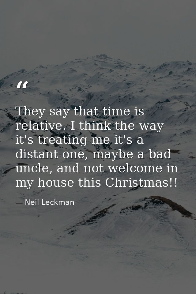 They say that time is relative. I think the way it's treating me it's a distant one, maybe a bad uncle, and not welcome  — Neil Leckman