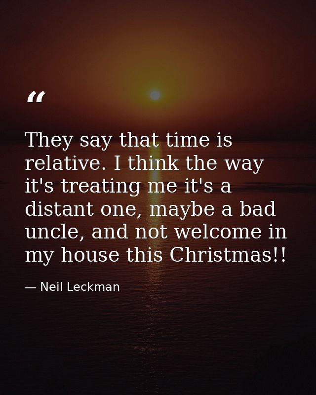 They say that time is relative. I think the way it's treating me it's a distant one, maybe a bad uncle, and not welcome  — Neil Leckman