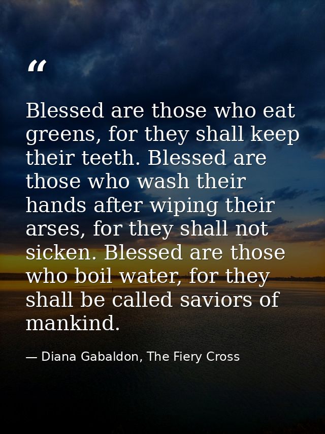 Blessed are those who eat greens, for they shall keep their teeth. Blessed are those who wash their hands after wiping t — Diana Gabaldon, The Fiery Cross