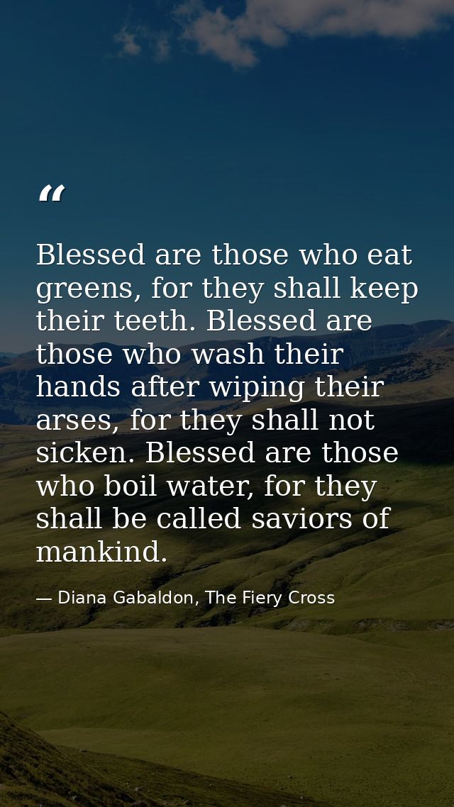 Blessed are those who eat greens, for they shall keep their teeth. Blessed are those who wash their hands after wiping t — Diana Gabaldon, The Fiery Cross
