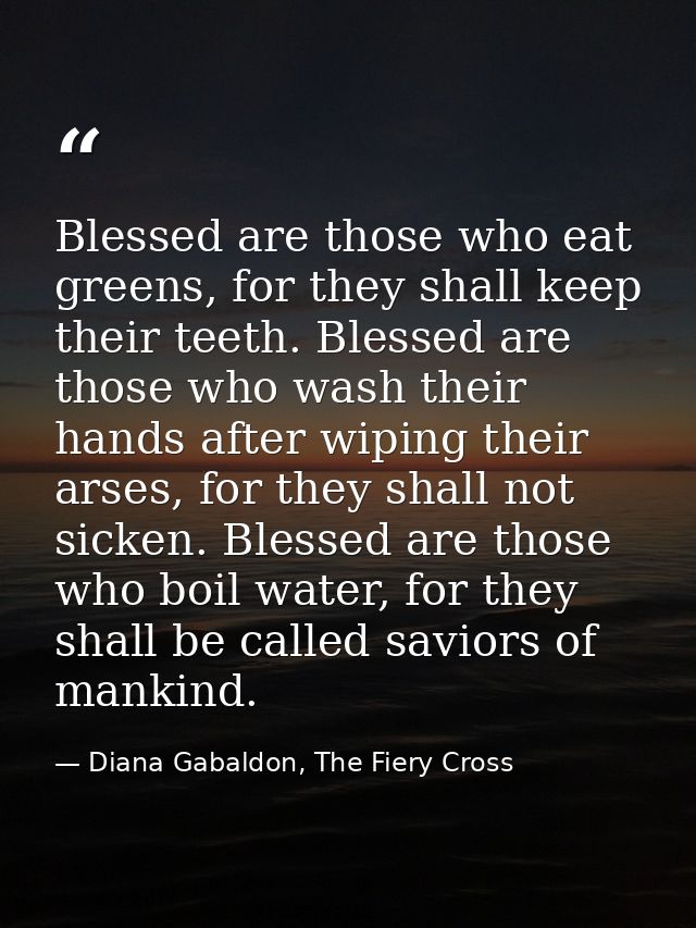 Blessed are those who eat greens, for they shall keep their teeth. Blessed are those who wash their hands after wiping t — Diana Gabaldon, The Fiery Cross