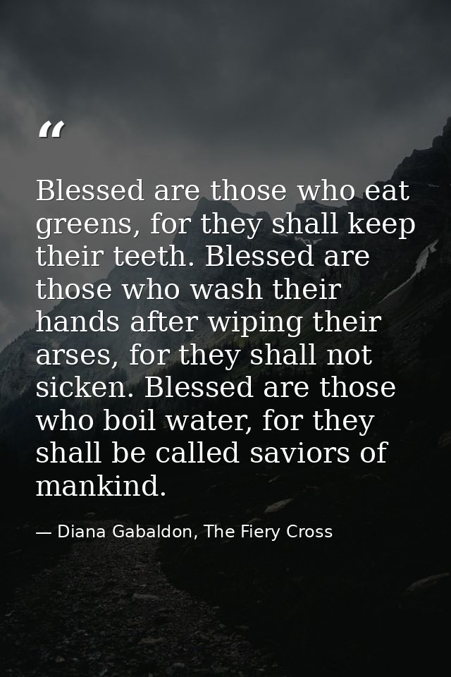 Blessed are those who eat greens, for they shall keep their teeth. Blessed are those who wash their hands after wiping t — Diana Gabaldon, The Fiery Cross