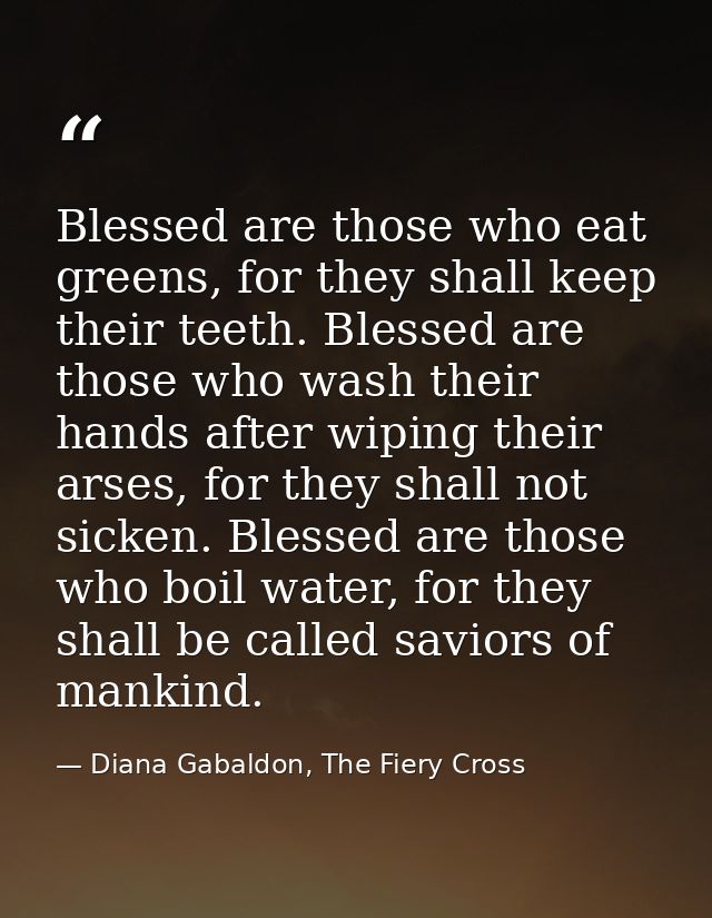 Blessed are those who eat greens, for they shall keep their teeth. Blessed are those who wash their hands after wiping t — Diana Gabaldon, The Fiery Cross