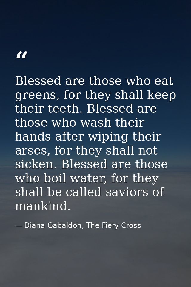 Blessed are those who eat greens, for they shall keep their teeth. Blessed are those who wash their hands after wiping t — Diana Gabaldon, The Fiery Cross