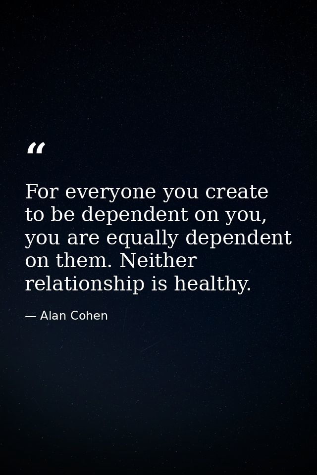 For everyone you create to be dependent on you, you are equally dependent on them. Neither relationship is healthy. — Alan Cohen