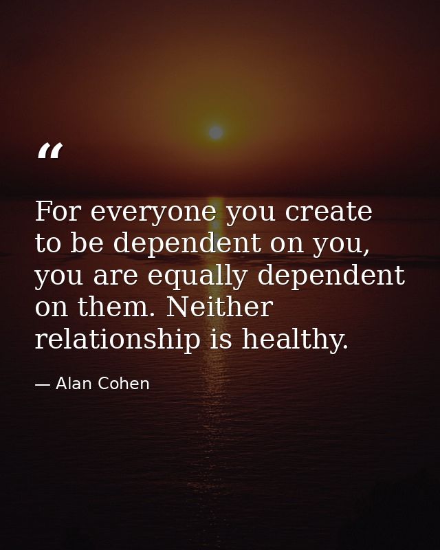 For everyone you create to be dependent on you, you are equally dependent on them. Neither relationship is healthy. — Alan Cohen