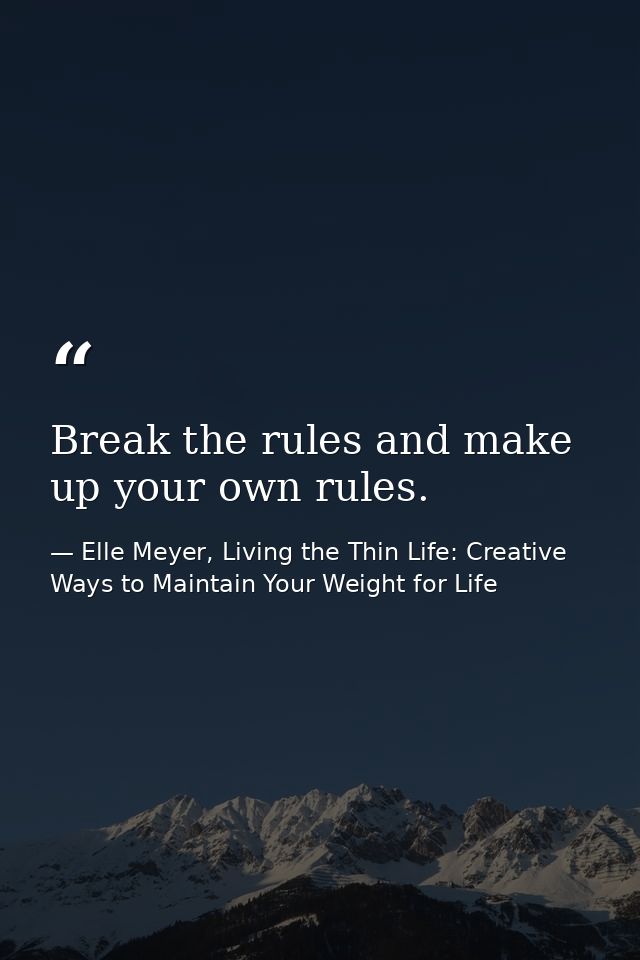 Break the rules and make up your own rules. — Elle Meyer, Living the Thin Life: Creative Ways to Maintain Your Weight for Life
