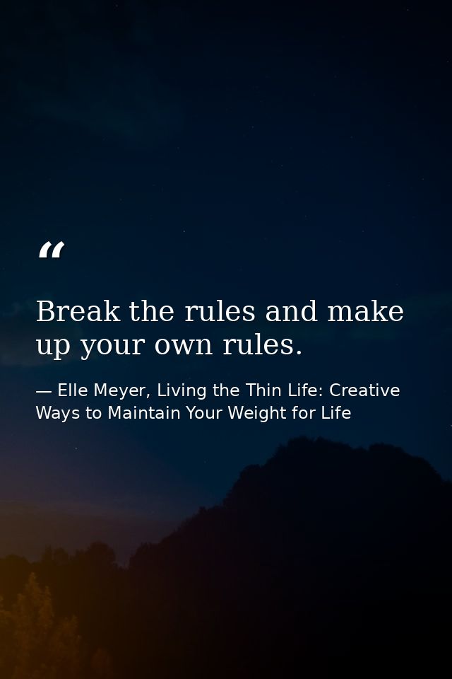 Break the rules and make up your own rules. — Elle Meyer, Living the Thin Life: Creative Ways to Maintain Your Weight for Life