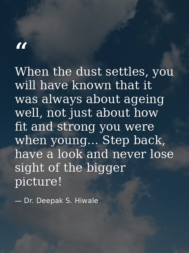 When the dust settles, you will have known that it was always about ageing well, not just about how fit and strong you w — Dr. Deepak S. Hiwale