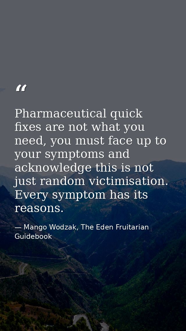 Pharmaceutical quick fixes are not what you need, you must face up to your symptoms and acknowledge this is not just ran — Mango Wodzak, The Eden Fruitarian Guidebook