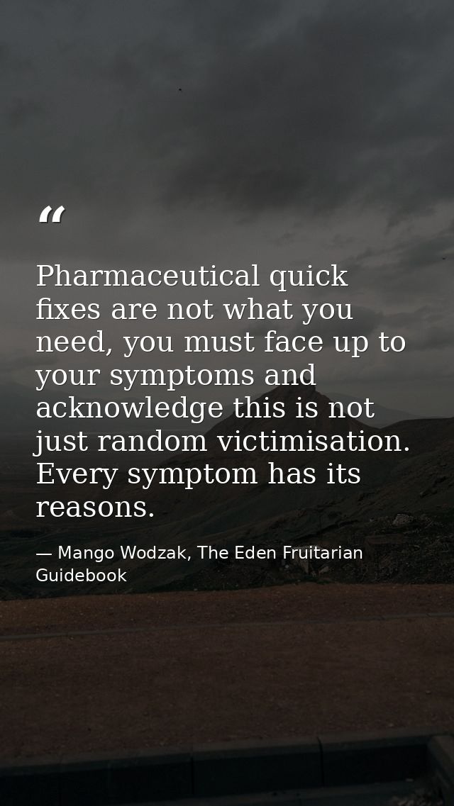 Pharmaceutical quick fixes are not what you need, you must face up to your symptoms and acknowledge this is not just ran — Mango Wodzak, The Eden Fruitarian Guidebook