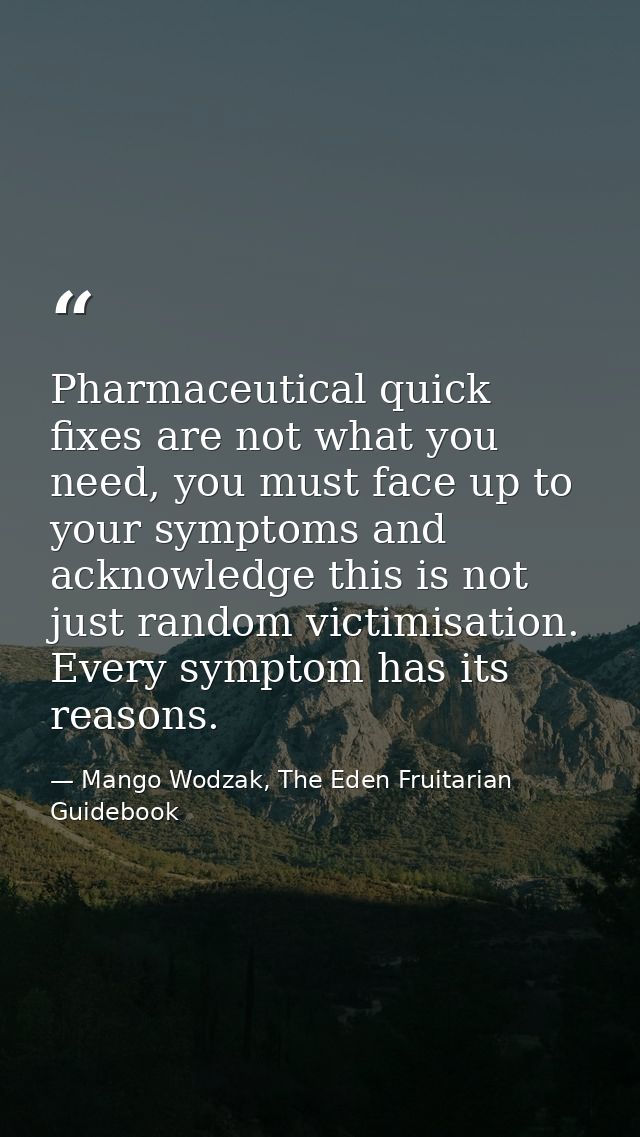 Pharmaceutical quick fixes are not what you need, you must face up to your symptoms and acknowledge this is not just ran — Mango Wodzak, The Eden Fruitarian Guidebook