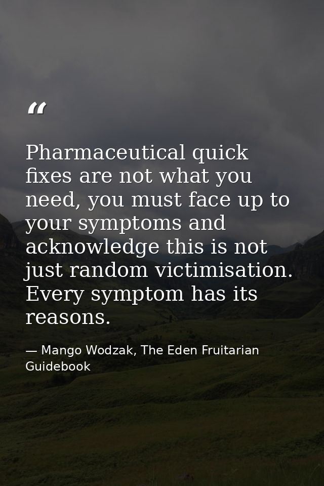 Pharmaceutical quick fixes are not what you need, you must face up to your symptoms and acknowledge this is not just ran — Mango Wodzak, The Eden Fruitarian Guidebook