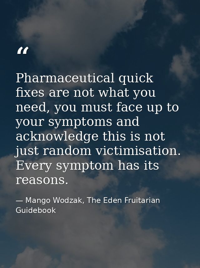 Pharmaceutical quick fixes are not what you need, you must face up to your symptoms and acknowledge this is not just ran — Mango Wodzak, The Eden Fruitarian Guidebook