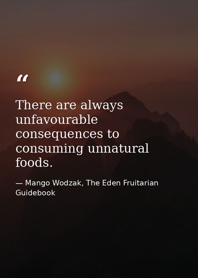 There are always unfavourable consequences to consuming unnatural foods. — Mango Wodzak, The Eden Fruitarian Guidebook