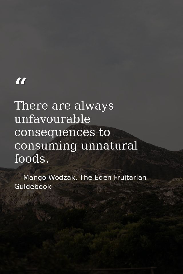 There are always unfavourable consequences to consuming unnatural foods. — Mango Wodzak, The Eden Fruitarian Guidebook