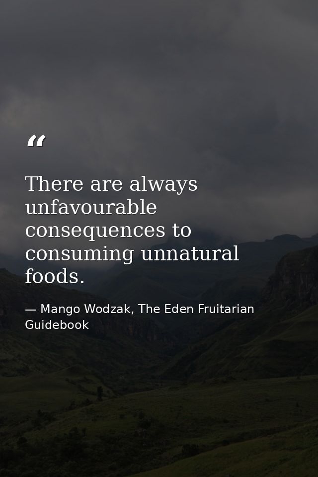 There are always unfavourable consequences to consuming unnatural foods. — Mango Wodzak, The Eden Fruitarian Guidebook