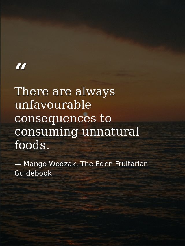 There are always unfavourable consequences to consuming unnatural foods. — Mango Wodzak, The Eden Fruitarian Guidebook