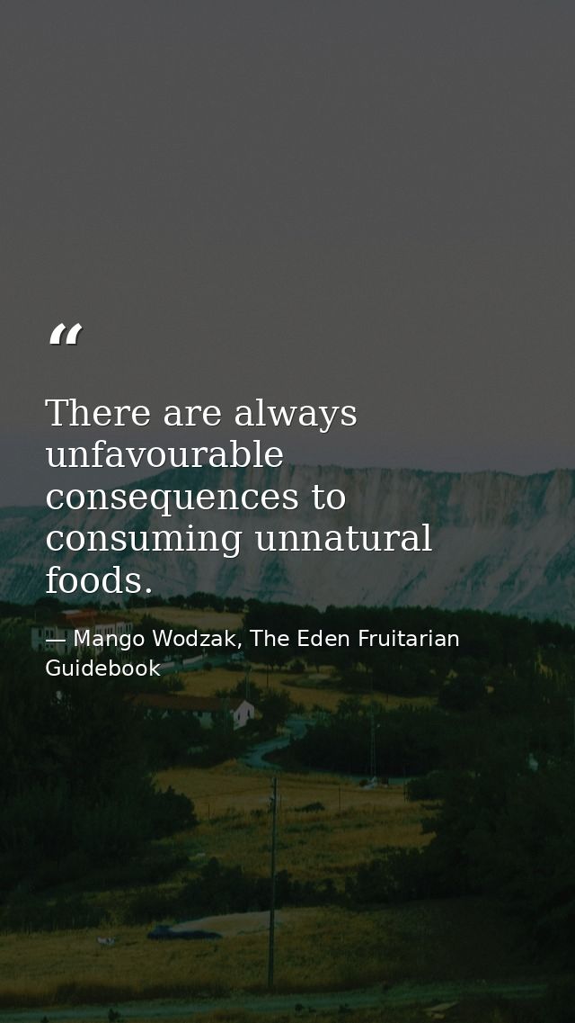 There are always unfavourable consequences to consuming unnatural foods. — Mango Wodzak, The Eden Fruitarian Guidebook