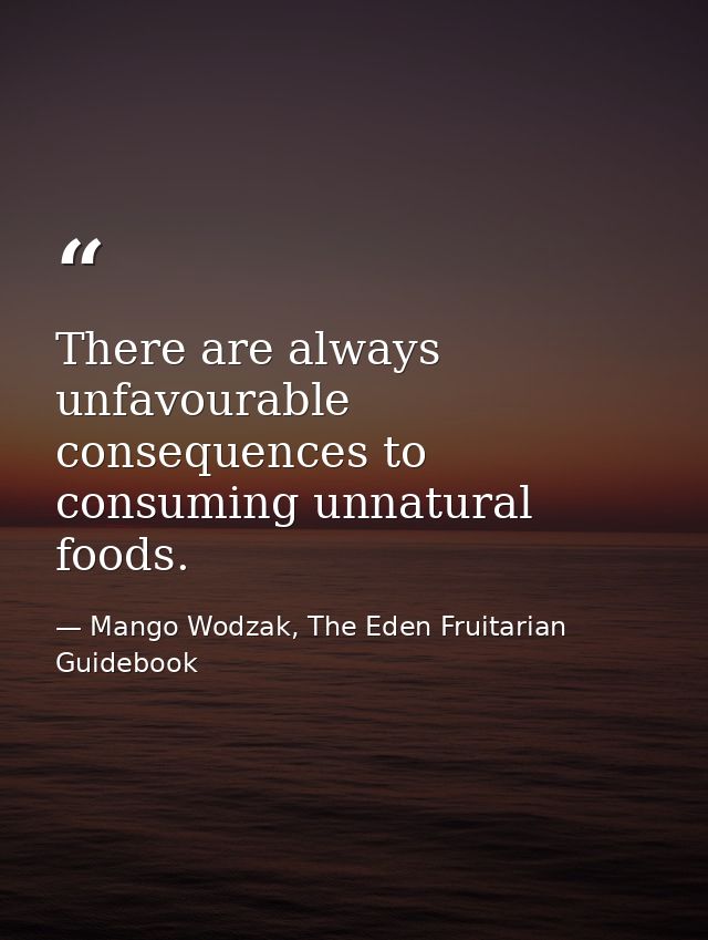 There are always unfavourable consequences to consuming unnatural foods. — Mango Wodzak, The Eden Fruitarian Guidebook