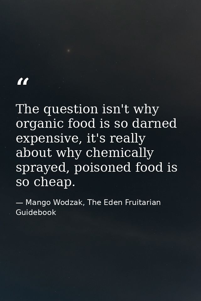The question isn't why organic food is so darned expensive, it's really about why chemically sprayed, poisoned food is s — Mango Wodzak, The Eden Fruitarian Guidebook