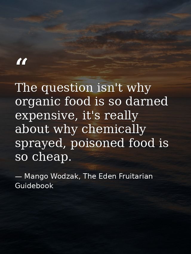 The question isn't why organic food is so darned expensive, it's really about why chemically sprayed, poisoned food is s — Mango Wodzak, The Eden Fruitarian Guidebook