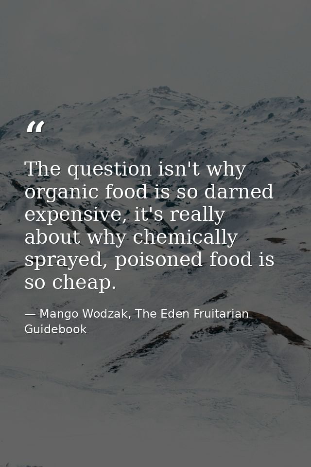 The question isn't why organic food is so darned expensive, it's really about why chemically sprayed, poisoned food is s — Mango Wodzak, The Eden Fruitarian Guidebook
