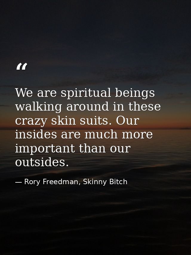We are spiritual beings walking around in these crazy skin suits. Our insides are much more important than our outsides. — Rory Freedman, Skinny Bitch