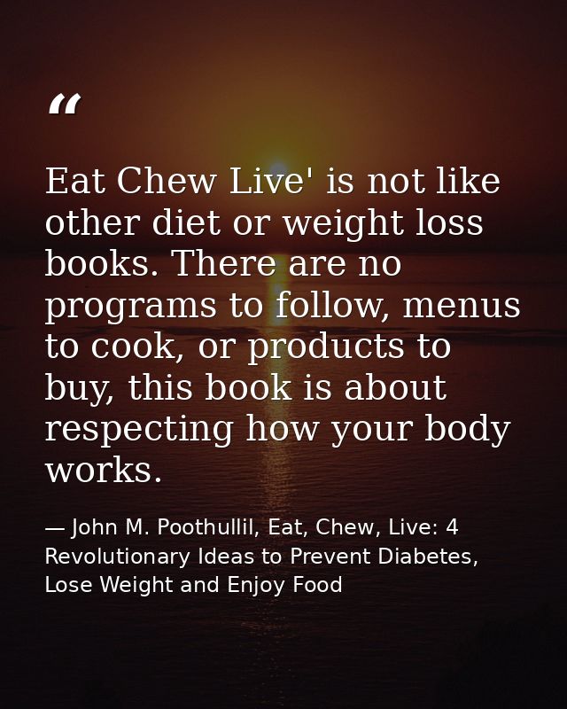 Eat Chew Live' is not like other diet or weight loss books. There are no programs to follow, menus to cook, or products  — John M. Poothullil, Eat, Chew, Live: 4 Revolutionary Ideas to Prevent Diabetes, Lose Weight and Enjoy Food