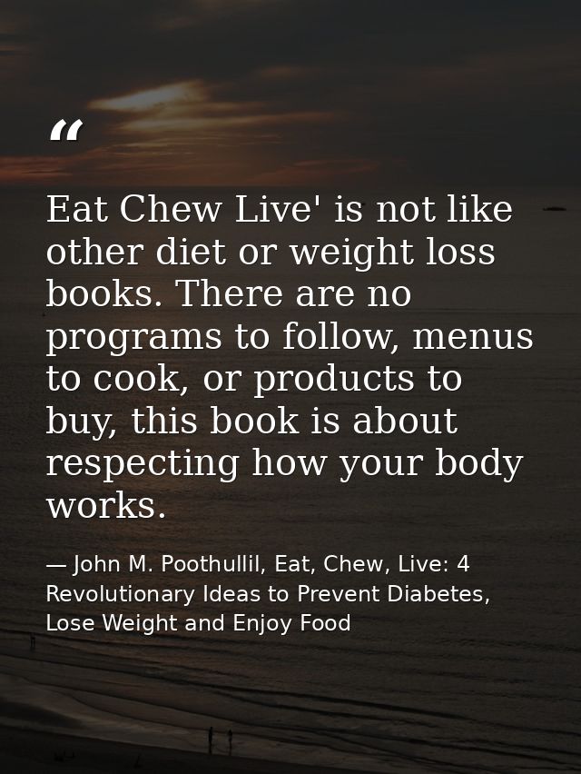 Eat Chew Live' is not like other diet or weight loss books. There are no programs to follow, menus to cook, or products  — John M. Poothullil, Eat, Chew, Live: 4 Revolutionary Ideas to Prevent Diabetes, Lose Weight and Enjoy Food