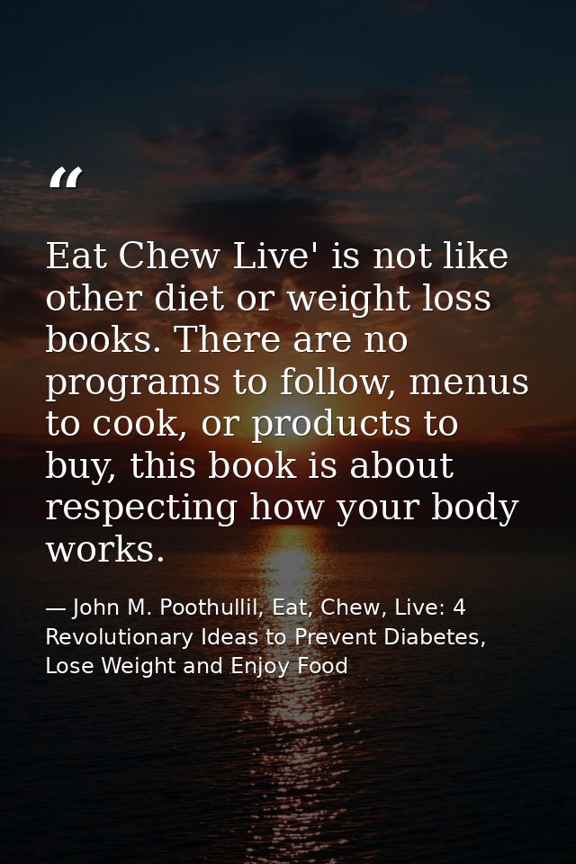 Eat Chew Live' is not like other diet or weight loss books. There are no programs to follow, menus to cook, or products  — John M. Poothullil, Eat, Chew, Live: 4 Revolutionary Ideas to Prevent Diabetes, Lose Weight and Enjoy Food