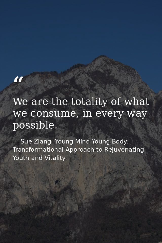 We are the totality of what we consume, in every way possible. — Sue Ziang, Young Mind Young Body: Transformational Approach to Rejuvenating Youth and Vitality