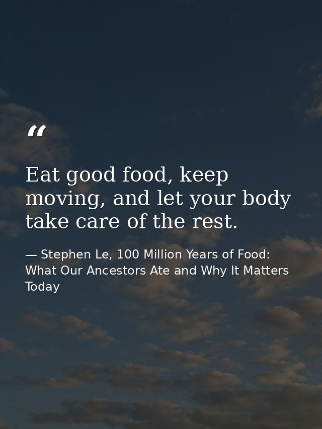 Eat good food, keep moving, and let your body take care of the rest. — Stephen Le, 100 Million Years of Food: What Our Ancestors Ate and Why It Matters Today