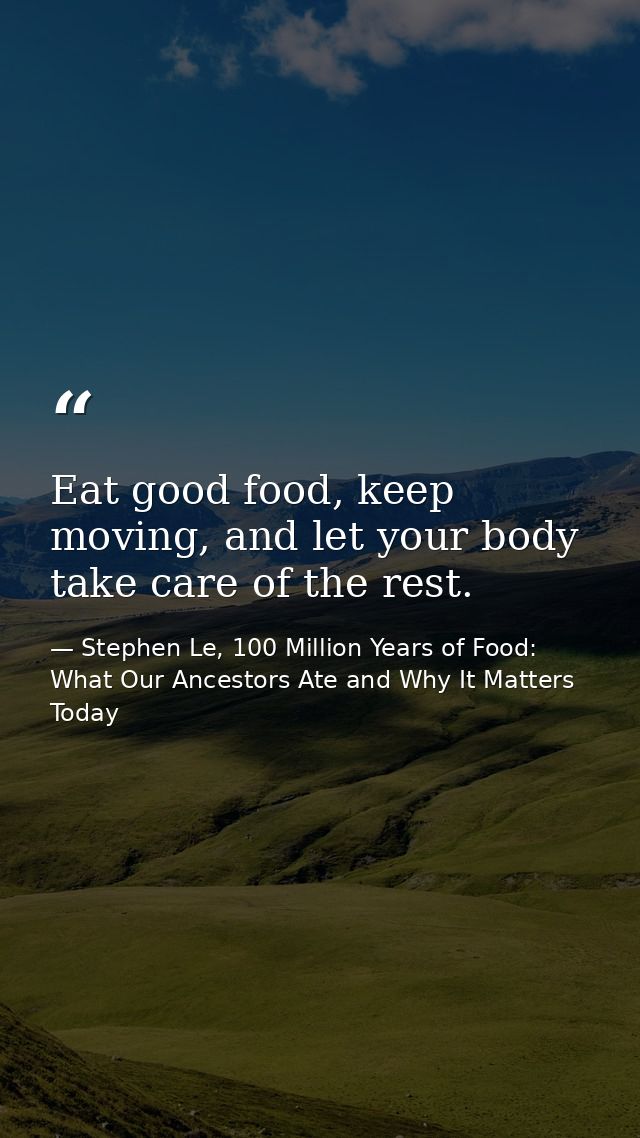 Eat good food, keep moving, and let your body take care of the rest. — Stephen Le, 100 Million Years of Food: What Our Ancestors Ate and Why It Matters Today