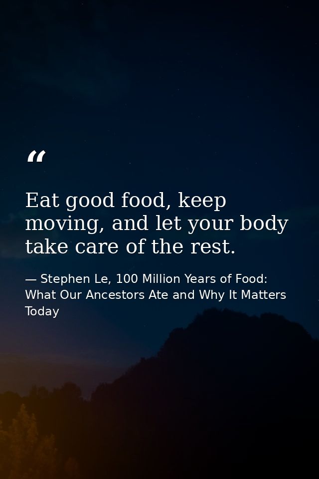 Eat good food, keep moving, and let your body take care of the rest. — Stephen Le, 100 Million Years of Food: What Our Ancestors Ate and Why It Matters Today