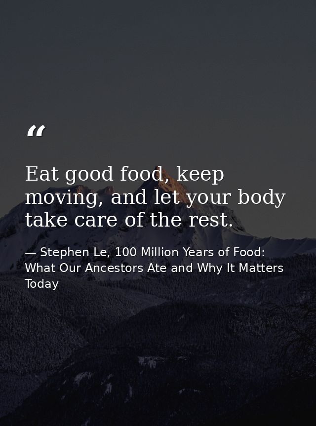 Eat good food, keep moving, and let your body take care of the rest. — Stephen Le, 100 Million Years of Food: What Our Ancestors Ate and Why It Matters Today