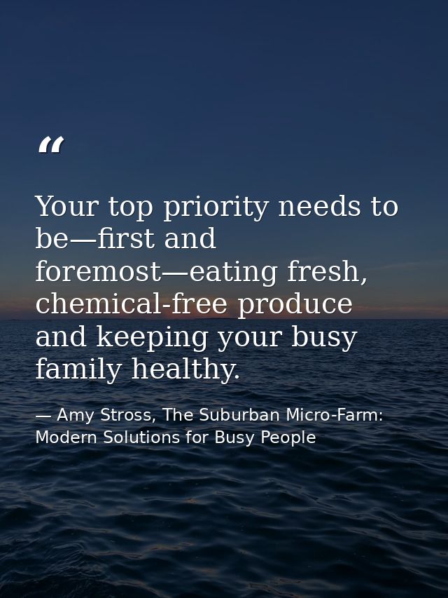 Your top priority needs to be—first and foremost—eating fresh, chemical-free produce and keeping your busy family health — Amy Stross, The Suburban Micro-Farm: Modern Solutions for Busy People