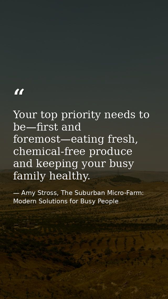 Your top priority needs to be—first and foremost—eating fresh, chemical-free produce and keeping your busy family health — Amy Stross, The Suburban Micro-Farm: Modern Solutions for Busy People