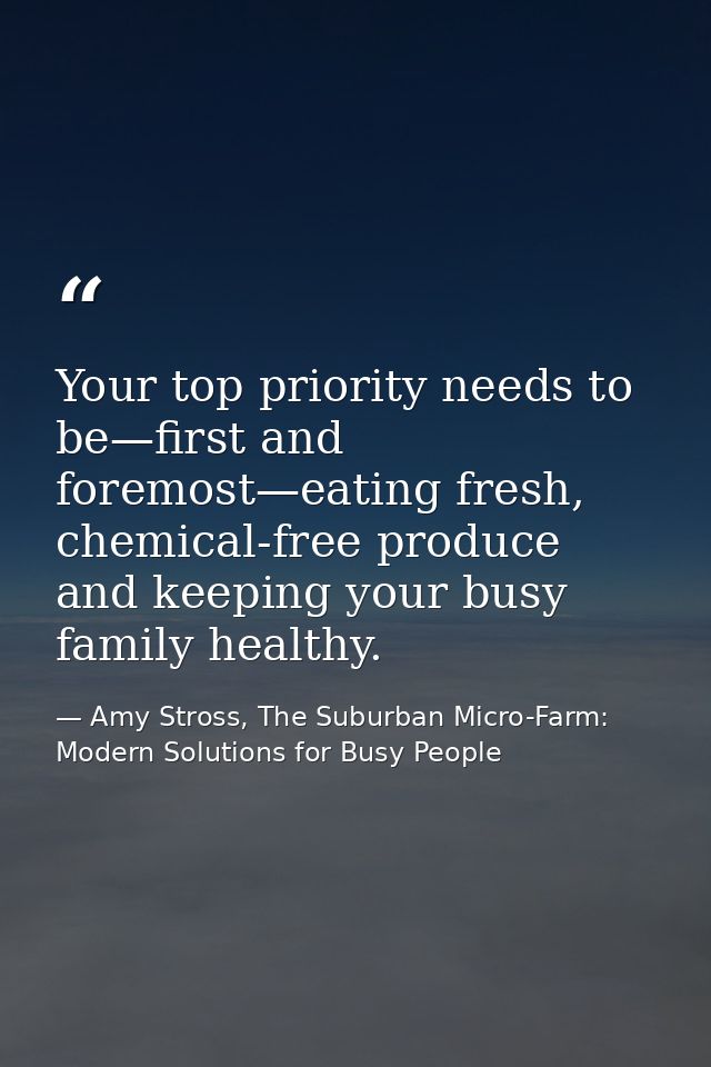 Your top priority needs to be—first and foremost—eating fresh, chemical-free produce and keeping your busy family health — Amy Stross, The Suburban Micro-Farm: Modern Solutions for Busy People