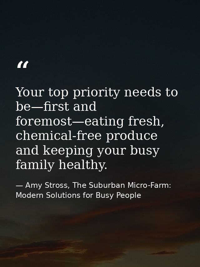 Your top priority needs to be—first and foremost—eating fresh, chemical-free produce and keeping your busy family health — Amy Stross, The Suburban Micro-Farm: Modern Solutions for Busy People