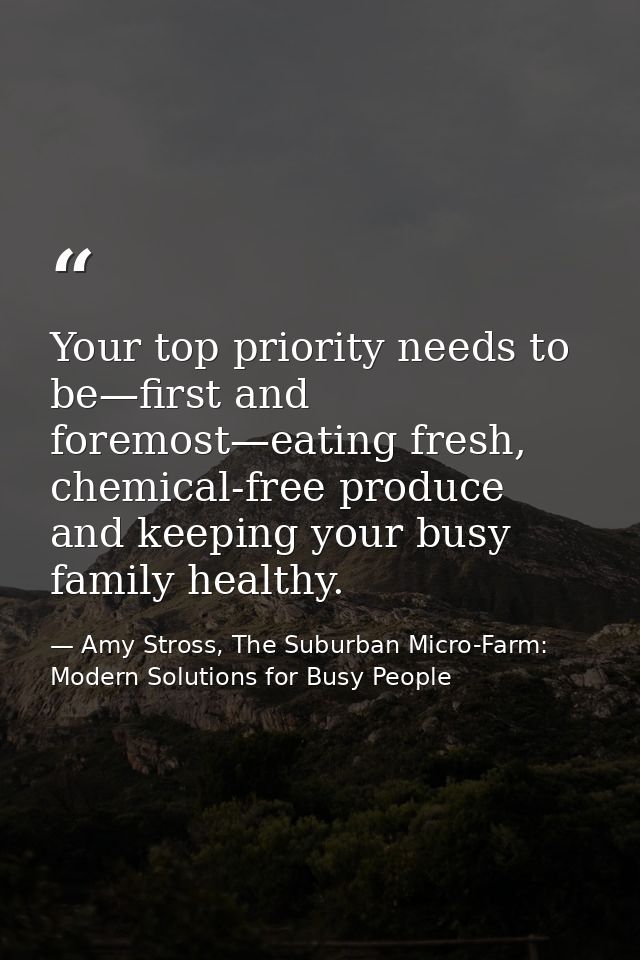 Your top priority needs to be—first and foremost—eating fresh, chemical-free produce and keeping your busy family health — Amy Stross, The Suburban Micro-Farm: Modern Solutions for Busy People