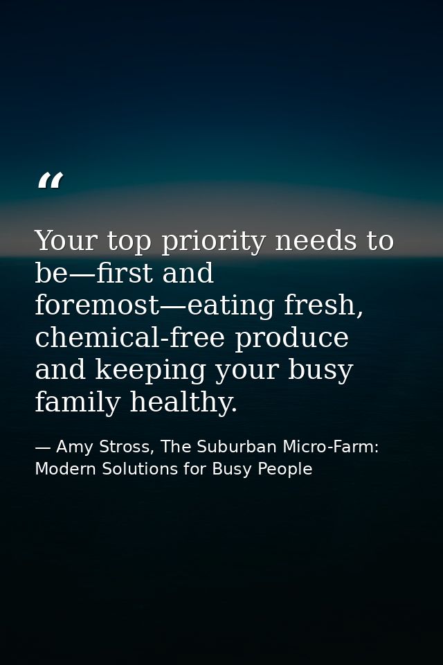 Your top priority needs to be—first and foremost—eating fresh, chemical-free produce and keeping your busy family health — Amy Stross, The Suburban Micro-Farm: Modern Solutions for Busy People