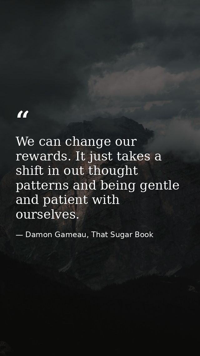 We can change our rewards. It just takes a shift in out thought patterns and being gentle and patient with ourselves. — Damon Gameau, That Sugar Book