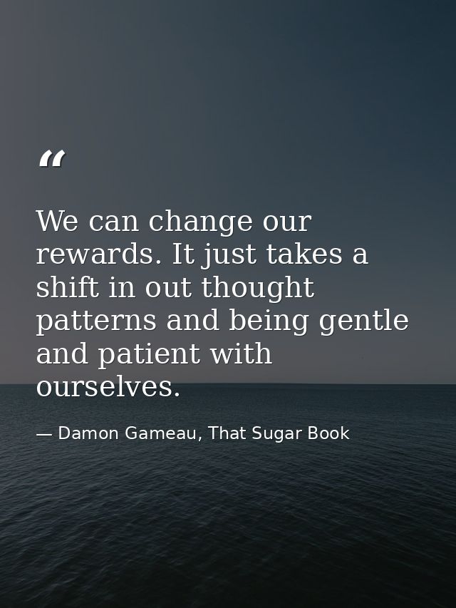We can change our rewards. It just takes a shift in out thought patterns and being gentle and patient with ourselves. — Damon Gameau, That Sugar Book