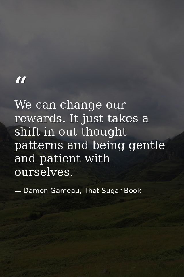 We can change our rewards. It just takes a shift in out thought patterns and being gentle and patient with ourselves. — Damon Gameau, That Sugar Book