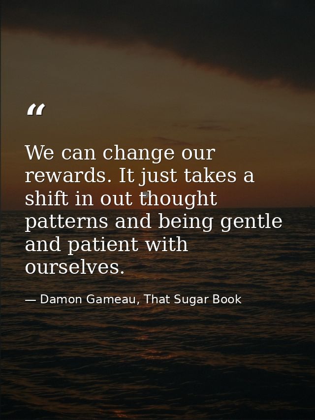 We can change our rewards. It just takes a shift in out thought patterns and being gentle and patient with ourselves. — Damon Gameau, That Sugar Book