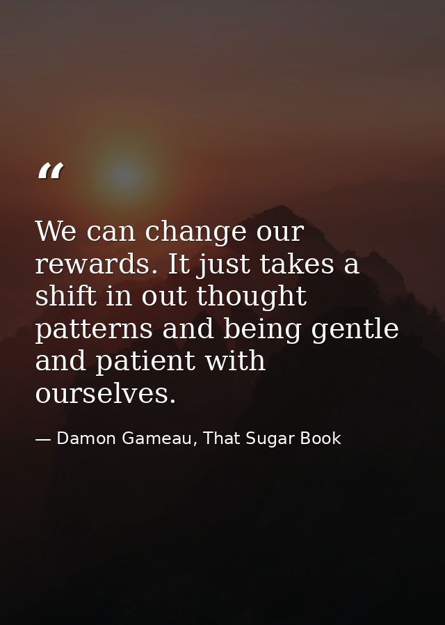 We can change our rewards. It just takes a shift in out thought patterns and being gentle and patient with ourselves. — Damon Gameau, That Sugar Book