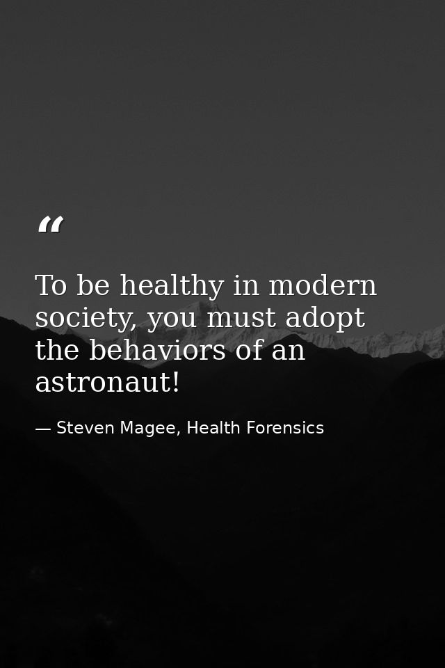 To be healthy in modern society, you must adopt the behaviors of an astronaut! — Steven Magee, Health Forensics